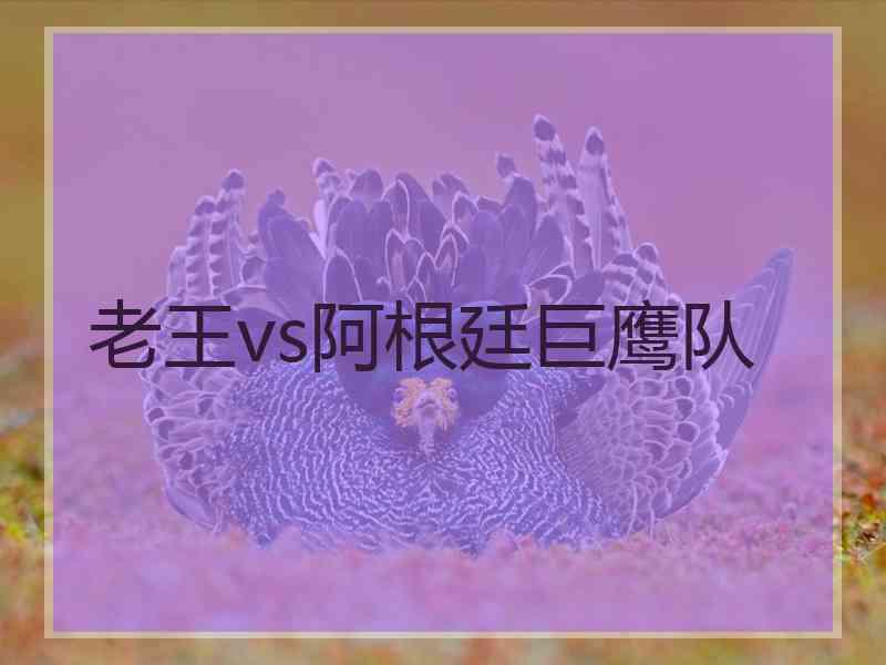 老王vs阿根廷巨鹰队