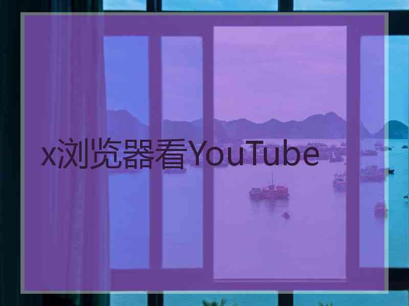 x浏览器看YouTube