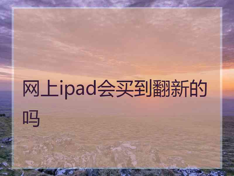 网上ipad会买到翻新的吗