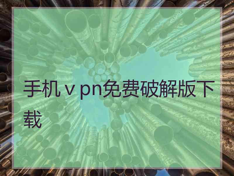 手机ⅴpn免费破解版下载