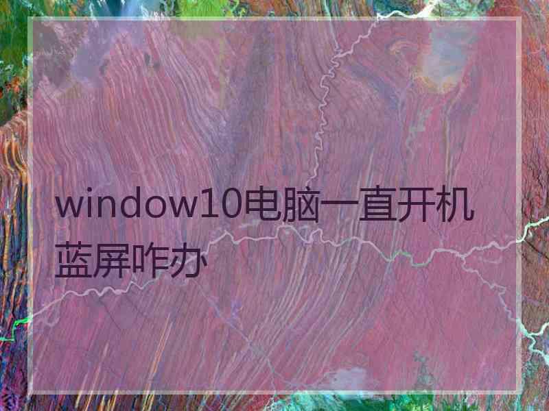 window10电脑一直开机蓝屏咋办