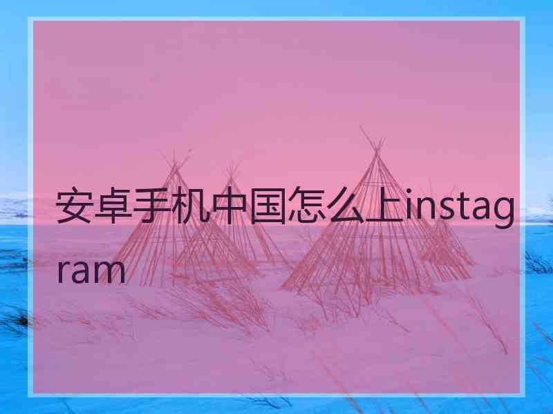 安卓手机中国怎么上instagram