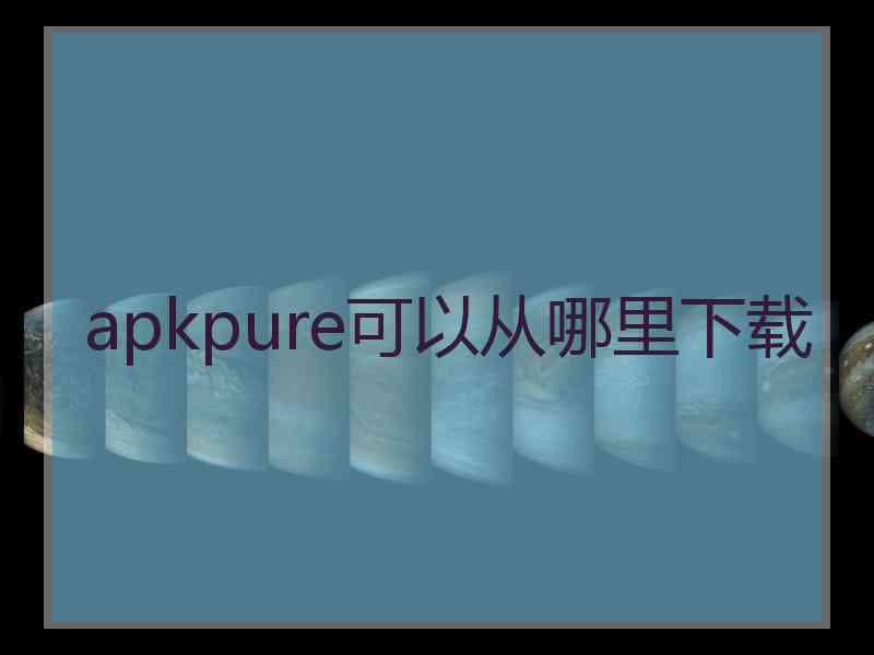 apkpure可以从哪里下载