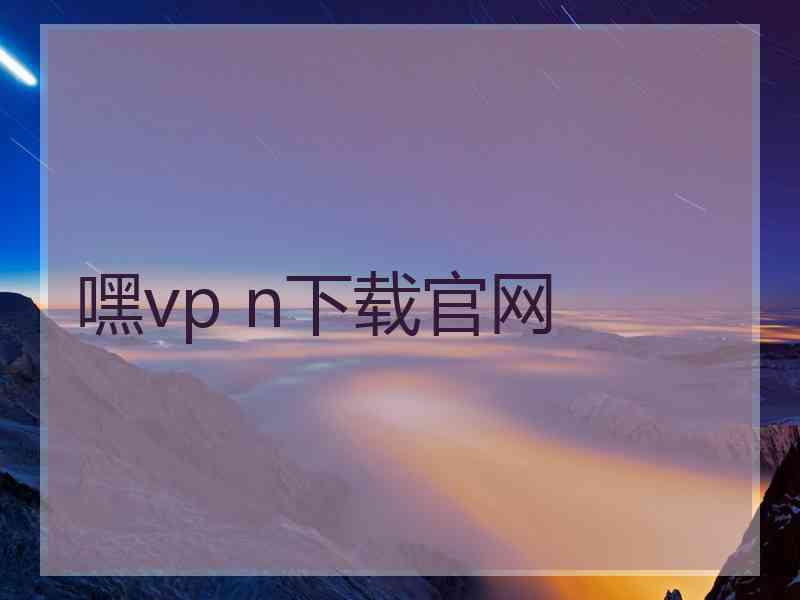 嘿vp n下载官网