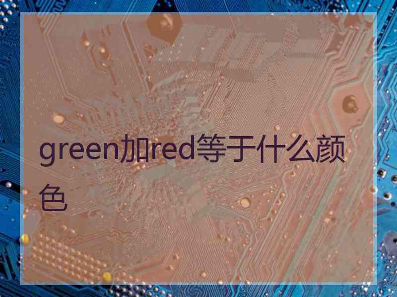 green加red等于什么颜色