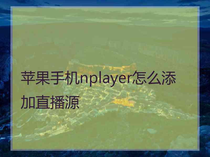 苹果手机nplayer怎么添加直播源