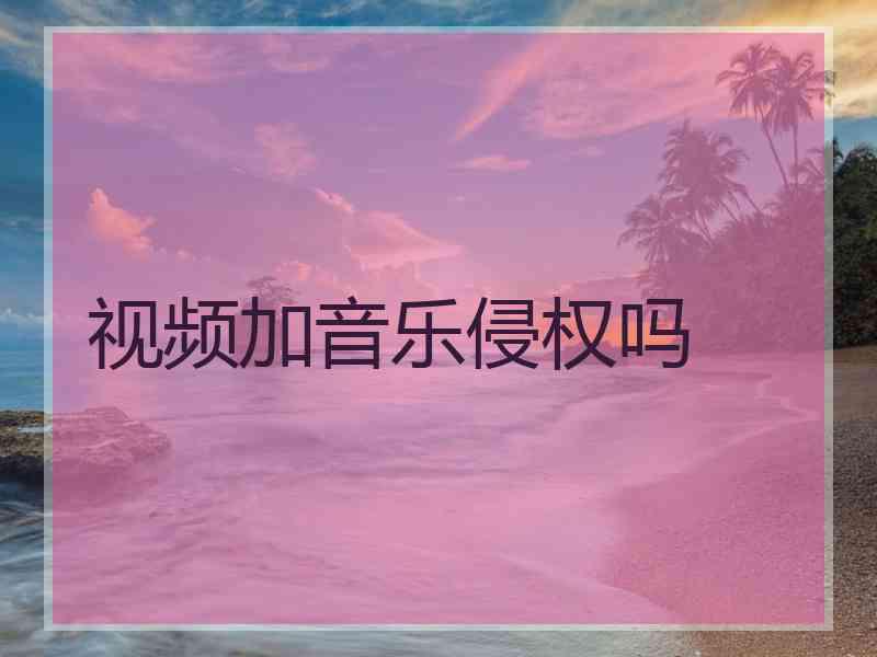 视频加音乐侵权吗