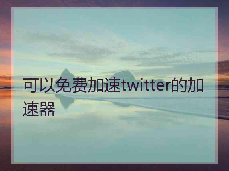 可以免费加速twitter的加速器