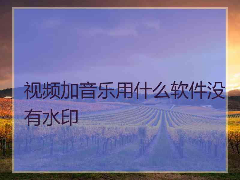 视频加音乐用什么软件没有水印