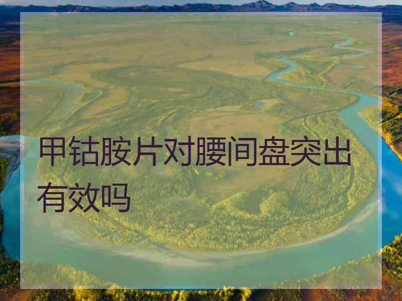 甲钴胺片对腰间盘突出有效吗