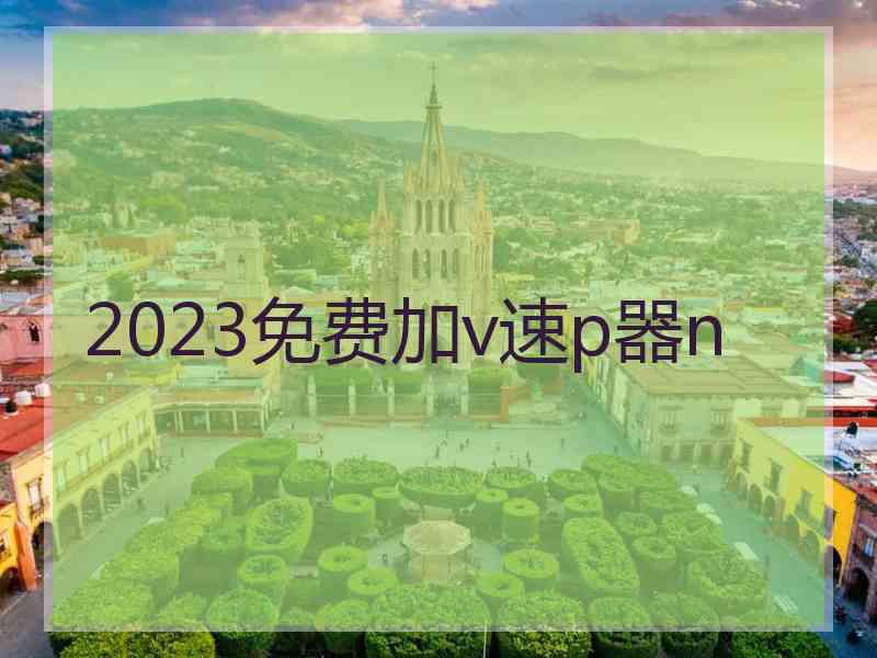 2023免费加v速p器n